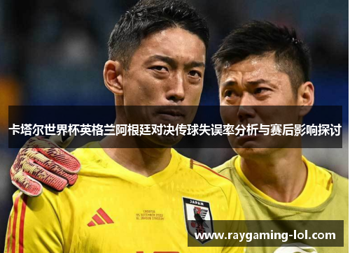 卡塔尔世界杯英格兰阿根廷对决传球失误率分析与赛后影响探讨