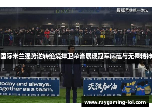国际米兰强势逆转绝境捍卫荣誉展现冠军底蕴与无畏精神