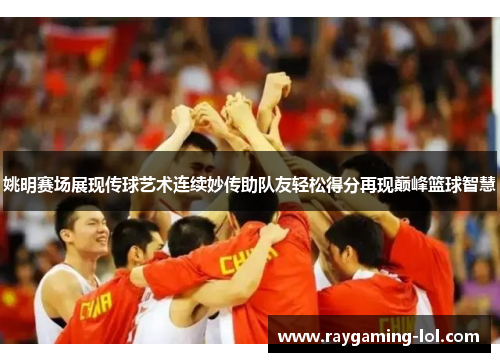 姚明赛场展现传球艺术连续妙传助队友轻松得分再现巅峰篮球智慧