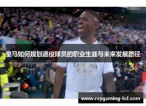 皇马如何规划退役球员的职业生涯与未来发展路径