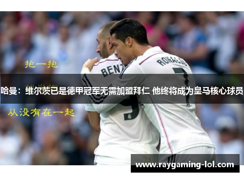 哈曼：维尔茨已是德甲冠军无需加盟拜仁 他终将成为皇马核心球员