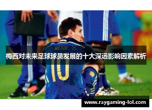 梅西对未来足球球员发展的十大深远影响因素解析