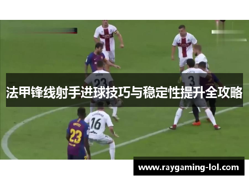 法甲锋线射手进球技巧与稳定性提升全攻略
