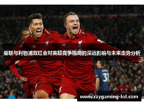 曼联与利物浦双红会对英超竞争格局的深远影响与未来走势分析