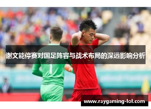 谢文能停赛对国足阵容与战术布局的深远影响分析