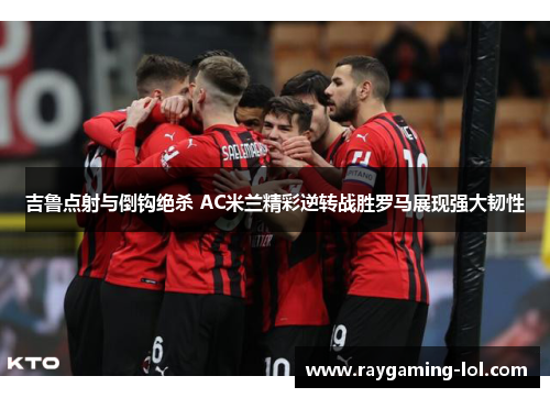 吉鲁点射与倒钩绝杀 AC米兰精彩逆转战胜罗马展现强大韧性