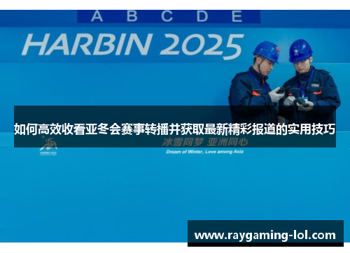 如何高效收看亚冬会赛事转播并获取最新精彩报道的实用技巧