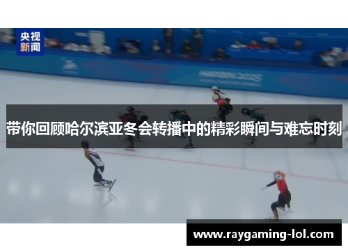带你回顾哈尔滨亚冬会转播中的精彩瞬间与难忘时刻