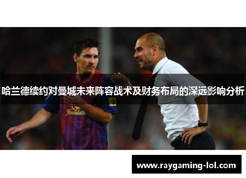 哈兰德续约对曼城未来阵容战术及财务布局的深远影响分析