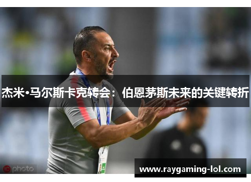 杰米·马尔斯卡克转会：伯恩茅斯未来的关键转折