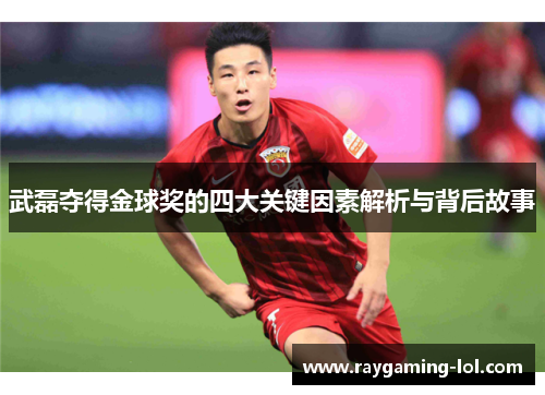武磊夺得金球奖的四大关键因素解析与背后故事