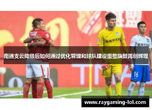 南通支云降级后如何通过优化管理和球队建设重整旗鼓再创辉煌