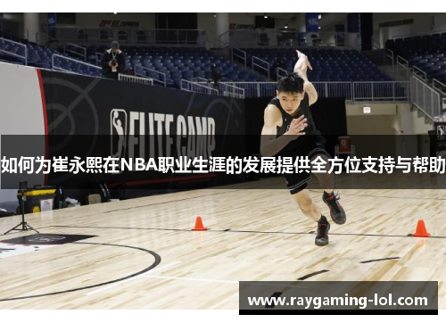 如何为崔永熙在NBA职业生涯的发展提供全方位支持与帮助
