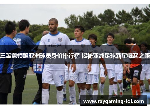 三笘薰领跑亚洲球员身价排行榜 揭秘亚洲足球新星崛起之路