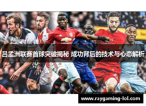 吕孟洲联赛首球突破揭秘 成功背后的技术与心态解析
