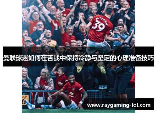 曼联球迷如何在苦战中保持冷静与坚定的心理准备技巧