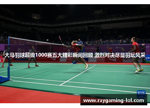 大马羽球超级1000赛五大精彩瞬间回顾 激烈对决尽显羽坛风采