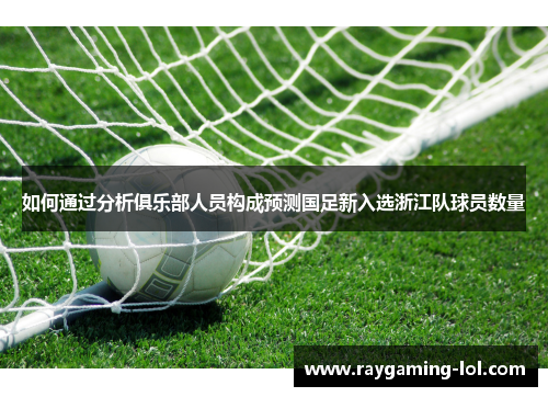 如何通过分析俱乐部人员构成预测国足新入选浙江队球员数量