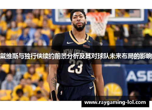 戴维斯与独行侠续约前景分析及其对球队未来布局的影响