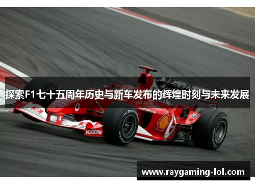 探索F1七十五周年历史与新车发布的辉煌时刻与未来发展
