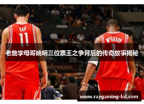老詹字母哥姚明三位票王之争背后的传奇故事揭秘