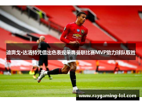 迪奥戈·达洛特凭借出色表现荣膺曼联比赛MVP助力球队取胜