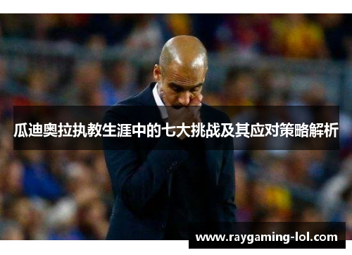 瓜迪奥拉执教生涯中的七大挑战及其应对策略解析