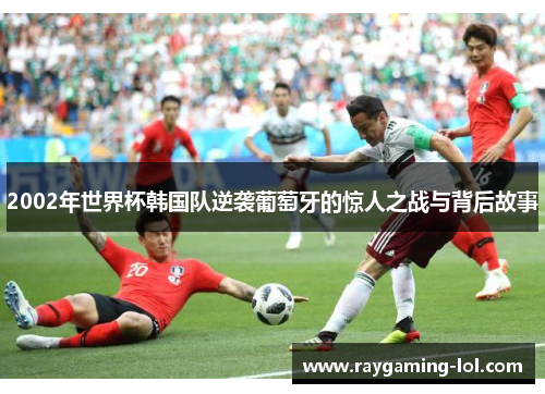 2002年世界杯韩国队逆袭葡萄牙的惊人之战与背后故事