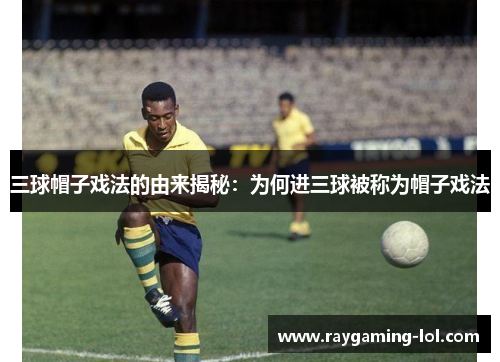 三球帽子戏法的由来揭秘：为何进三球被称为帽子戏法