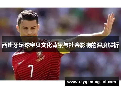 西班牙足球宝贝文化背景与社会影响的深度解析