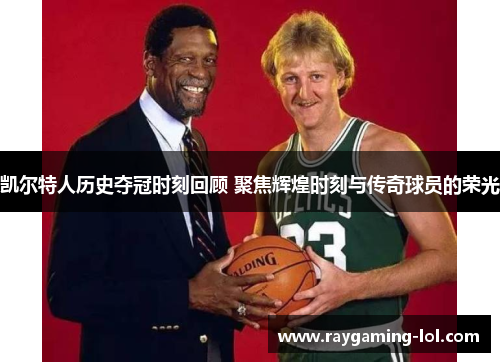 凯尔特人历史夺冠时刻回顾 聚焦辉煌时刻与传奇球员的荣光