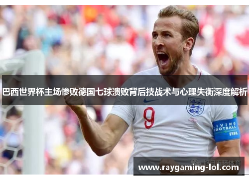 巴西世界杯主场惨败德国七球溃败背后技战术与心理失衡深度解析