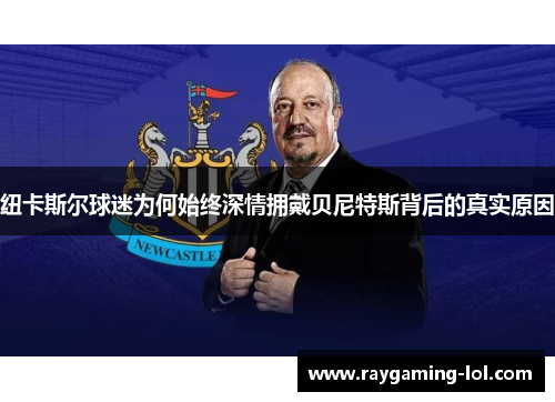 纽卡斯尔球迷为何始终深情拥戴贝尼特斯背后的真实原因