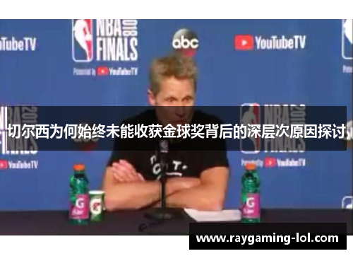 切尔西为何始终未能收获金球奖背后的深层次原因探讨