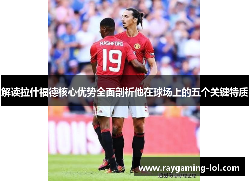 解读拉什福德核心优势全面剖析他在球场上的五个关键特质
