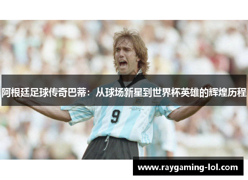 阿根廷足球传奇巴蒂：从球场新星到世界杯英雄的辉煌历程