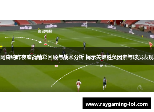 阿森纳昨夜鏖战精彩回顾与战术分析 揭示关键胜负因素与球员表现