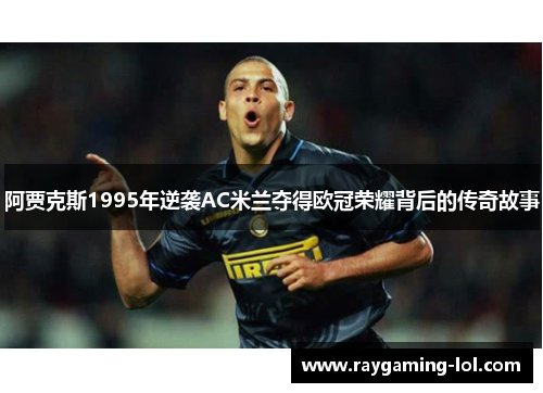 阿贾克斯1995年逆袭AC米兰夺得欧冠荣耀背后的传奇故事