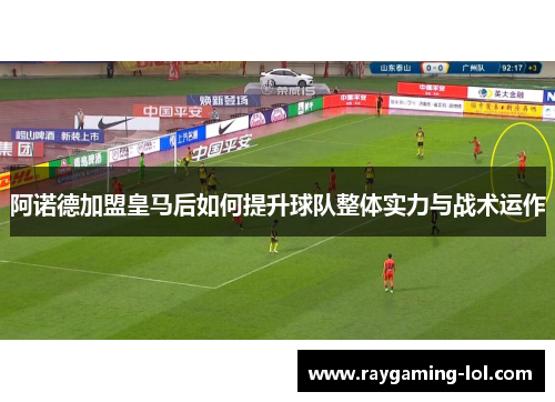 阿诺德加盟皇马后如何提升球队整体实力与战术运作